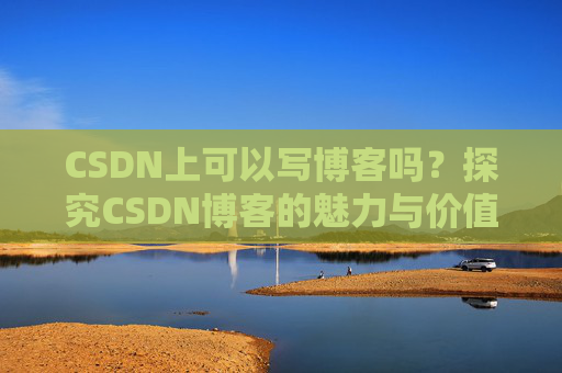 CSDN上可以写博客吗？探究CSDN博客的魅力与价值
